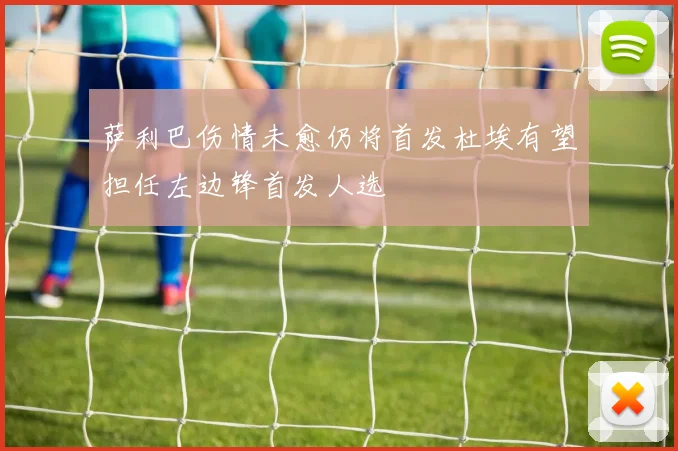 萨利巴伤情未愈仍将首发杜埃有望担任左边锋首发人选