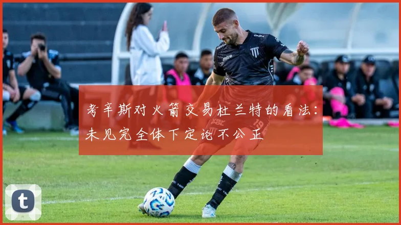 考辛斯对火箭交易杜兰特的看法：未见完全体下定论不公正