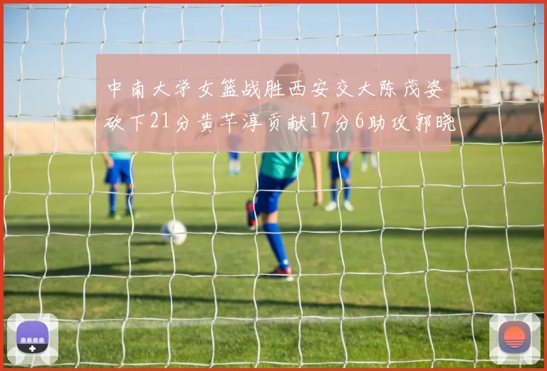 中南大学女篮战胜西安交大陈茂姿砍下21分黄芊淳贡献17分6助攻郭晓妮18分表现出色