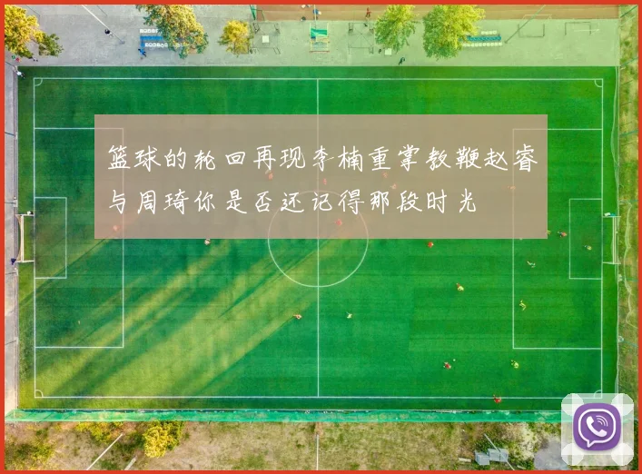 篮球的轮回再现李楠重掌教鞭赵睿与周琦你是否还记得那段时光