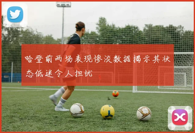哈登前两场表现惨淡数据揭示其状态低迷令人担忧
