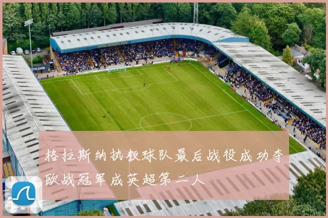 格拉斯纳执教球队最后战役成功夺欧战冠军成英超第二人