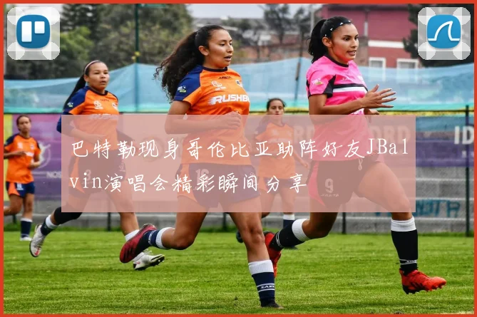 巴特勒现身哥伦比亚助阵好友JBalvin演唱会精彩瞬间分享