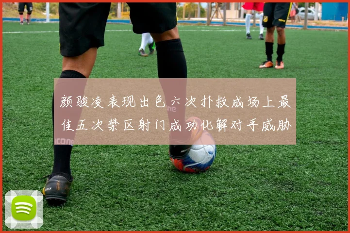 颜骏凌表现出色六次扑救成场上最佳五次禁区射门成功化解对手威胁