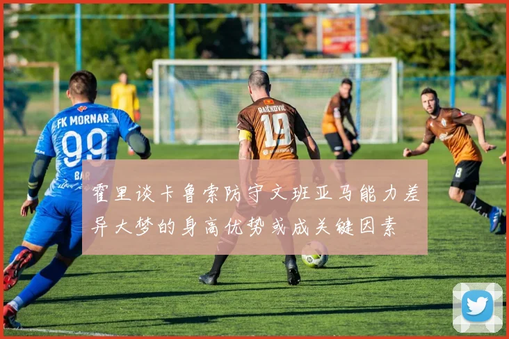 霍里谈卡鲁索防守文班亚马能力差异大梦的身高优势或成关键因素