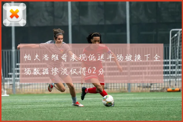 帕夫洛维奇表现低迷半场被换下全场数据惨淡仅得62分