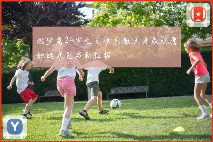 沈梦露24岁生日快乐勒沃库森祝愿她健康重启新征程