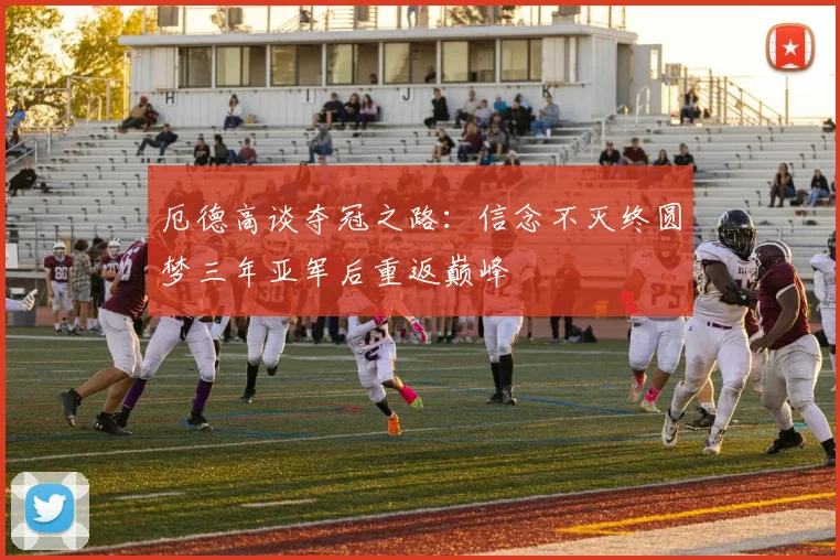 厄德高谈夺冠之路：信念不灭终圆梦三年亚军后重返巅峰