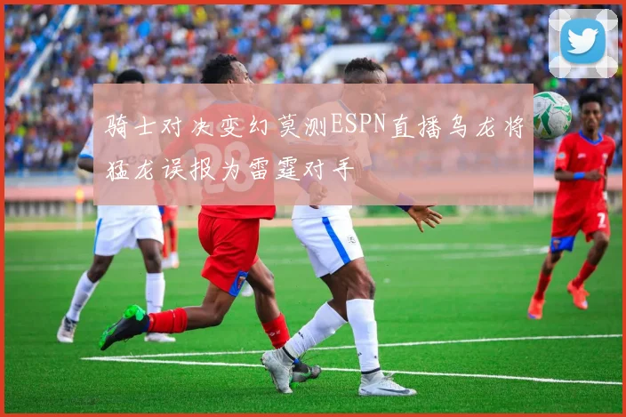 骑士对决变幻莫测ESPN直播乌龙将猛龙误报为雷霆对手