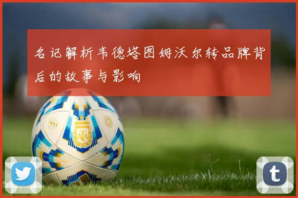 名记解析韦德塔图姆沃尔转品牌背后的故事与影响