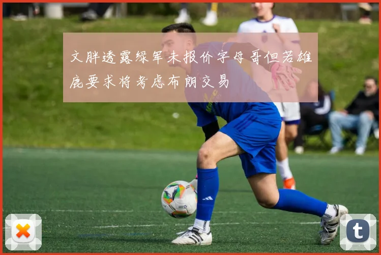 文胖透露绿军未报价字母哥但若雄鹿要求将考虑布朗交易