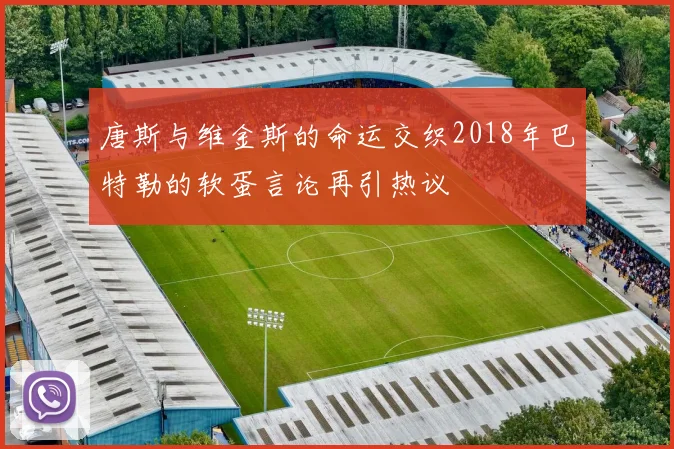 唐斯与维金斯的命运交织2018年巴特勒的软蛋言论再引热议