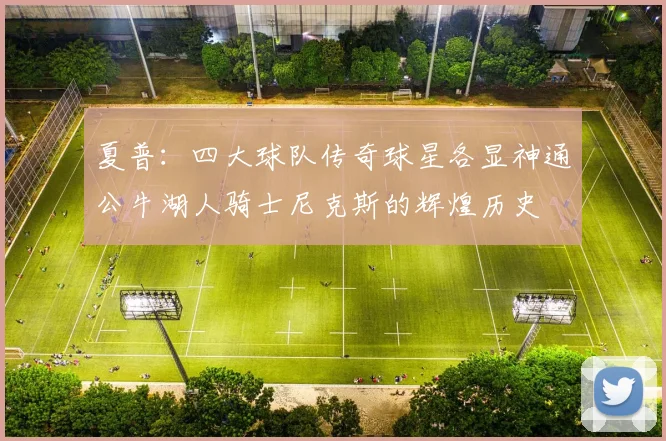 夏普：四大球队传奇球星各显神通公牛湖人骑士尼克斯的辉煌历史