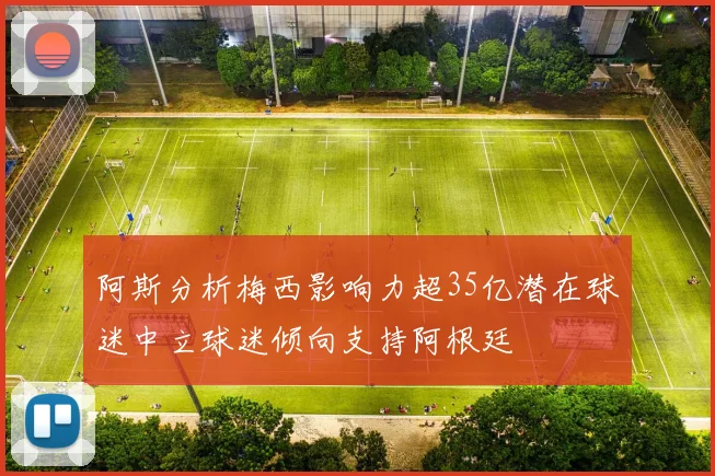 阿斯分析梅西影响力超35亿潜在球迷中立球迷倾向支持阿根廷