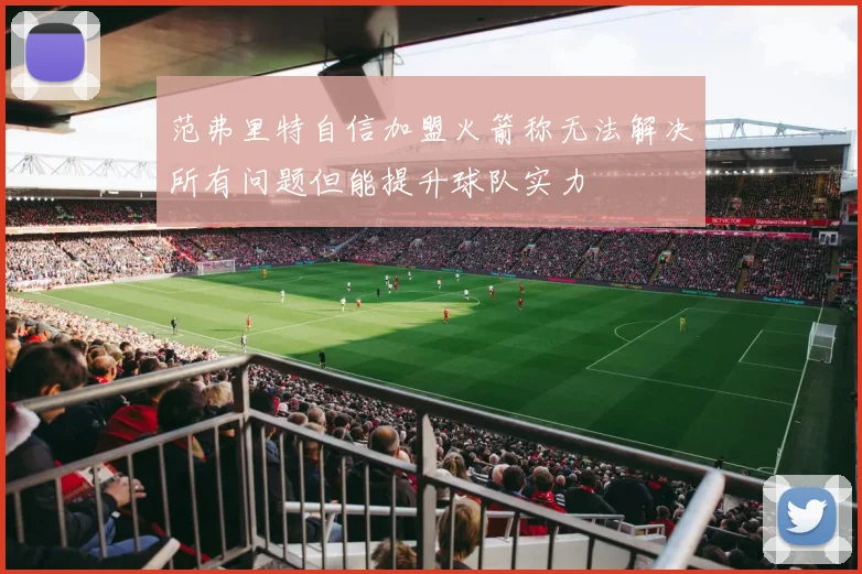 范弗里特自信加盟火箭称无法解决所有问题但能提升球队实力