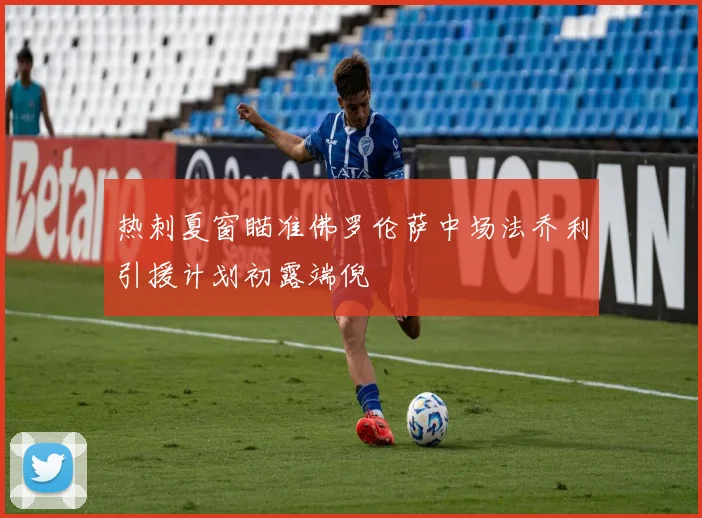 热刺夏窗瞄准佛罗伦萨中场法乔利引援计划初露端倪
