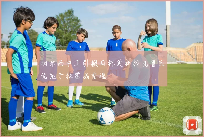 切尔西中卫引援目标更新拉克鲁瓦优先于拉蒙成首选