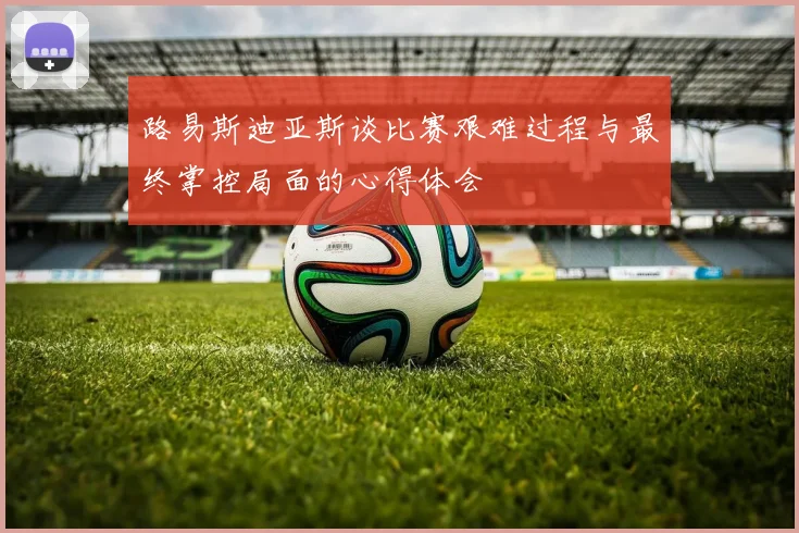 路易斯迪亚斯谈比赛艰难过程与最终掌控局面的心得体会