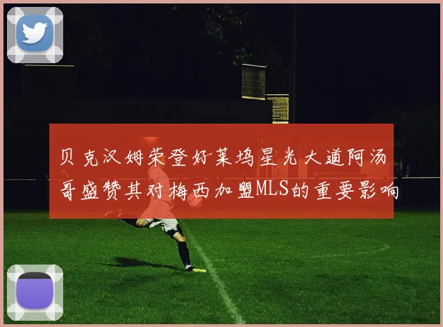 贝克汉姆荣登好莱坞星光大道阿汤哥盛赞其对梅西加盟MLS的重要影响