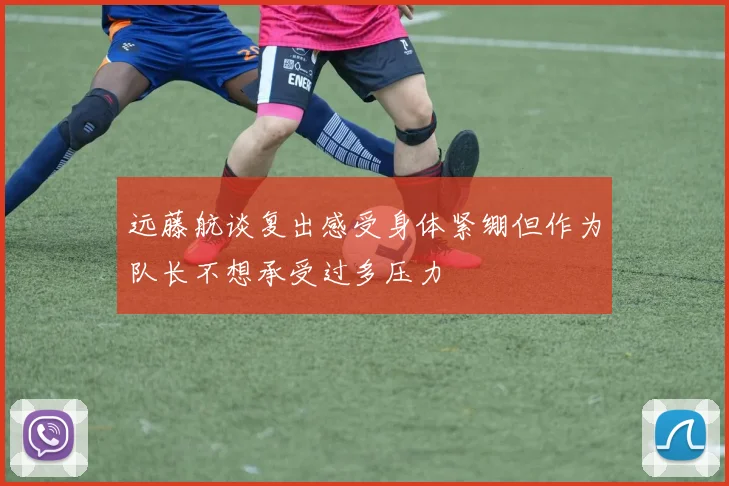 远藤航谈复出感受身体紧绷但作为队长不想承受过多压力