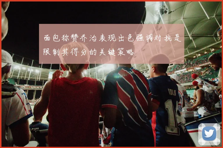 面包称赞乔治表现出色强调对抗是限制其得分的关键策略