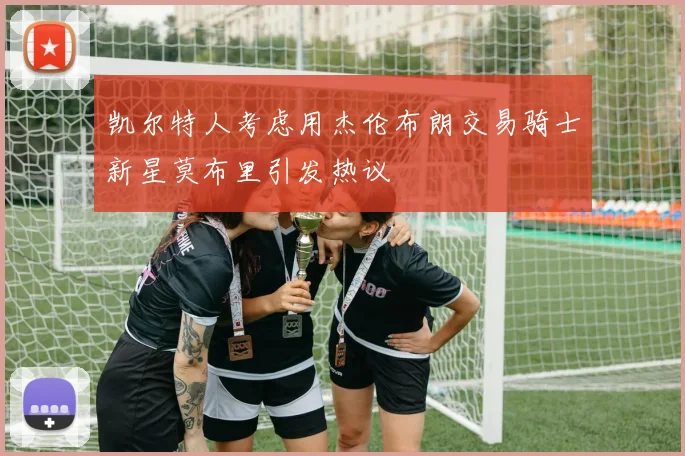 凯尔特人考虑用杰伦布朗交易骑士新星莫布里引发热议