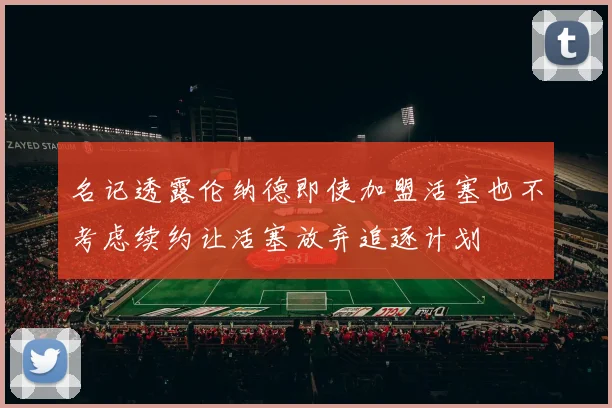 名记透露伦纳德即使加盟活塞也不考虑续约让活塞放弃追逐计划