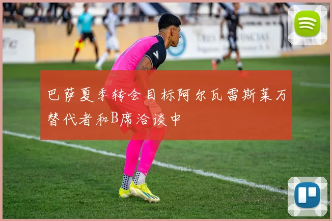 巴萨夏季转会目标阿尔瓦雷斯莱万替代者和B席洽谈中