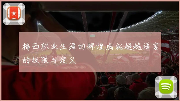 梅西职业生涯的辉煌成就超越语言的极限与定义