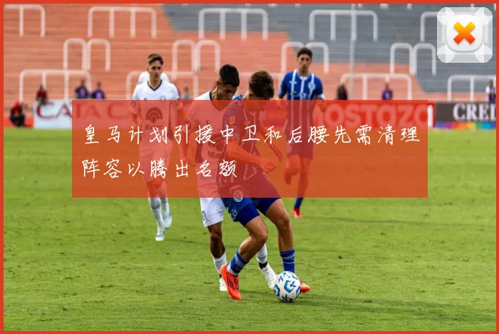 皇马计划引援中卫和后腰先需清理阵容以腾出名额