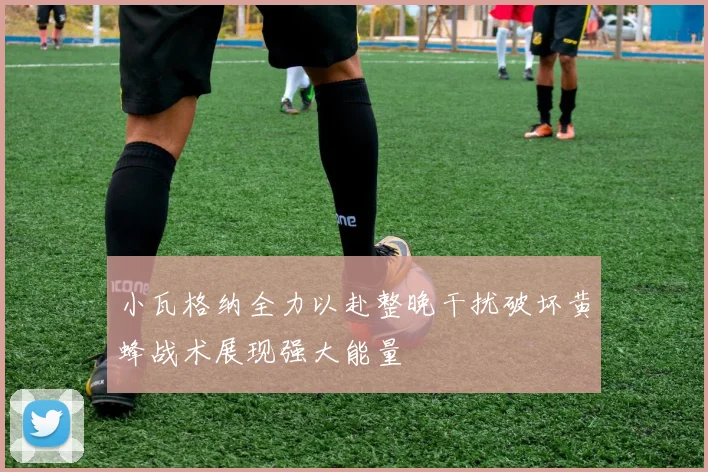 小瓦格纳全力以赴整晚干扰破坏黄蜂战术展现强大能量